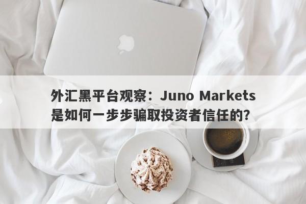 外汇黑平台观察：Juno Markets是如何一步步骗取投资者信任的？-第1张图片-要懂汇