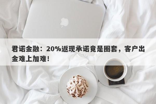 君诺金融：20%返现承诺竟是圈套，客户出金难上加难！-第1张图片-要懂汇