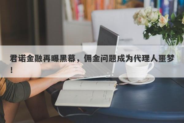 君诺金融再曝黑幕，佣金问题成为代理人噩梦！-第1张图片-要懂汇