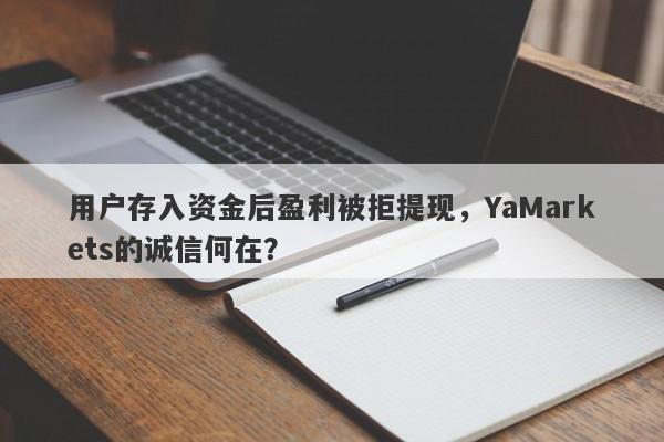 用户存入资金后盈利被拒提现，YaMarkets的诚信何在？-第1张图片-要懂汇