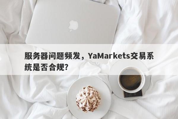 服务器问题频发，YaMarkets交易系统是否合规？-第1张图片-要懂汇