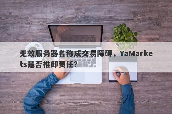 无效服务器名称成交易障碍，YaMarkets是否推卸责任？-第1张图片-要懂汇