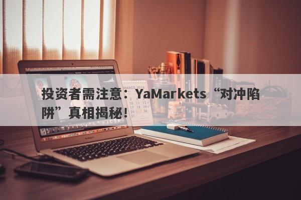 投资者需注意：YaMarkets“对冲陷阱”真相揭秘！-第1张图片-要懂汇