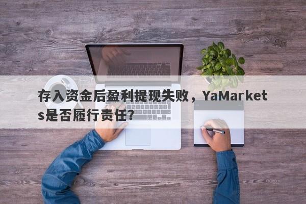 存入资金后盈利提现失败，YaMarkets是否履行责任？-第1张图片-要懂汇