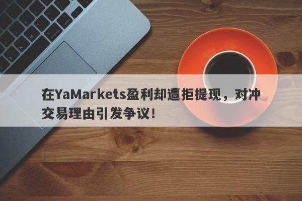 在YaMarkets盈利却遭拒提现，对冲交易理由引发争议！-第1张图片-要懂汇