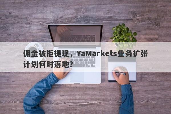 佣金被拒提现，YaMarkets业务扩张计划何时落地？-第1张图片-要懂汇