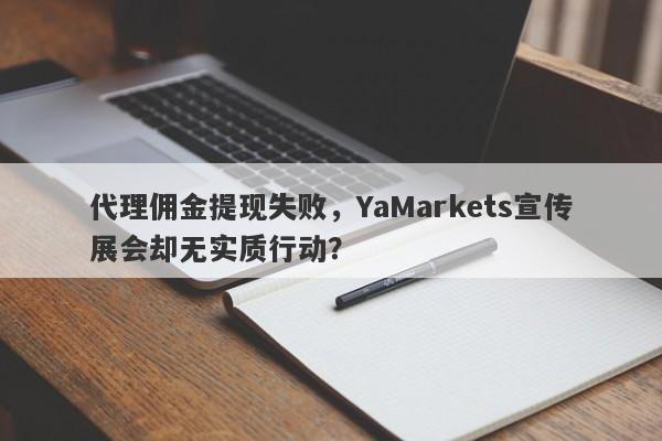 代理佣金提现失败，YaMarkets宣传展会却无实质行动？-第1张图片-要懂汇