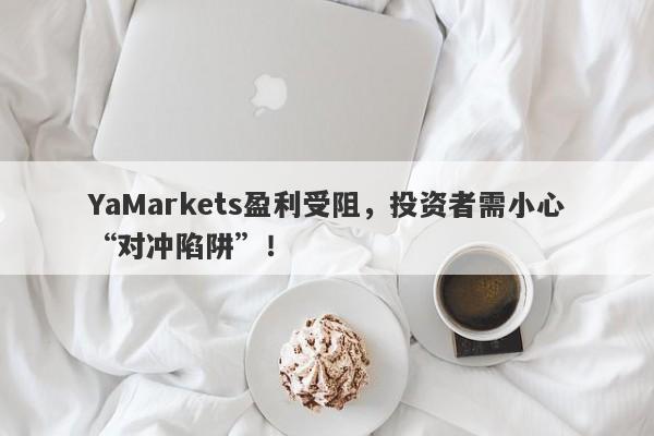 YaMarkets盈利受阻，投资者需小心“对冲陷阱”！-第1张图片-要懂汇