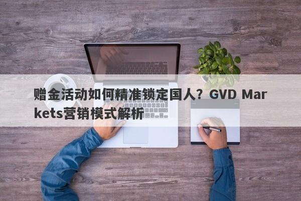 赠金活动如何精准锁定国人？GVD Markets营销模式解析-第1张图片-要懂汇