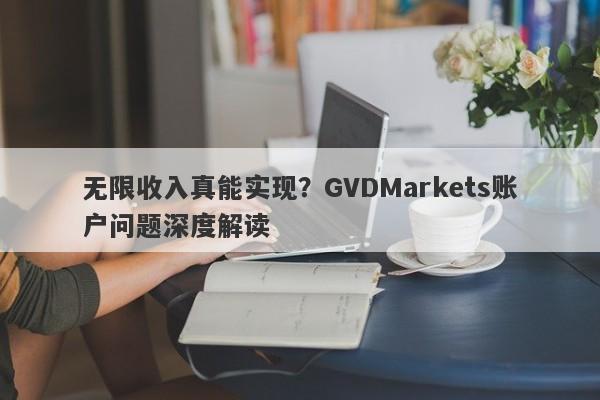 无限收入真能实现？GVDMarkets账户问题深度解读-第1张图片-要懂汇