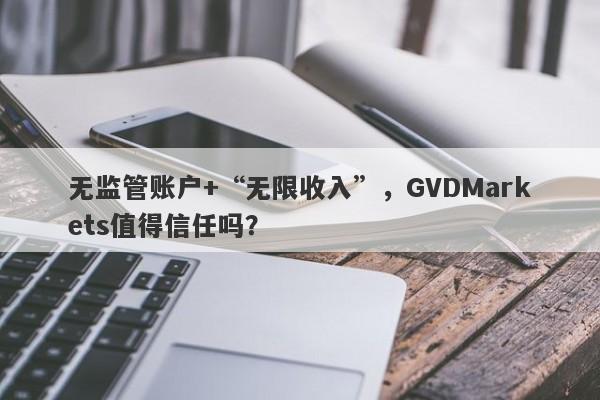 无监管账户+“无限收入”，GVDMarkets值得信任吗？-第1张图片-要懂汇