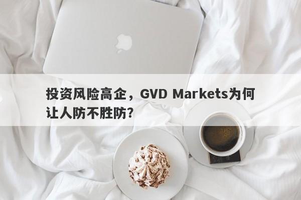 投资风险高企，GVD Markets为何让人防不胜防？-第1张图片-要懂汇