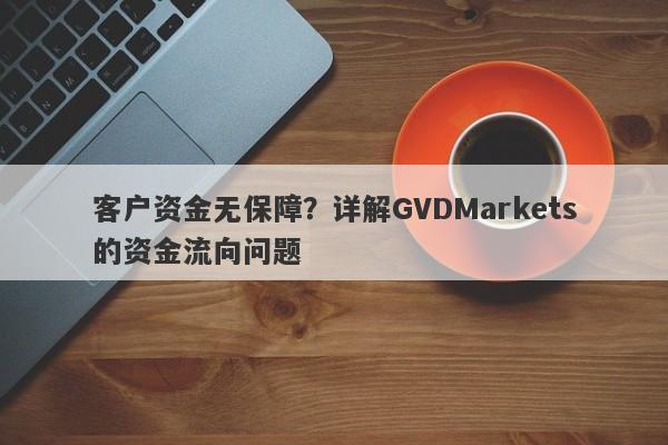 客户资金无保障？详解GVDMarkets的资金流向问题-第1张图片-要懂汇