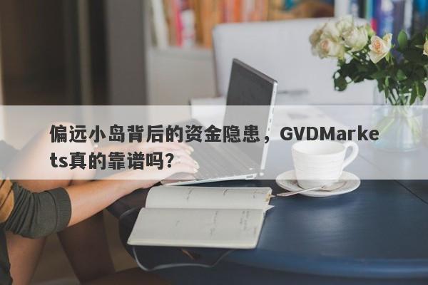 偏远小岛背后的资金隐患，GVDMarkets真的靠谱吗？-第1张图片-要懂汇