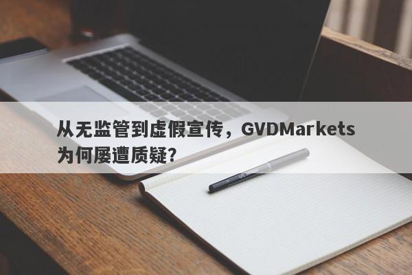 从无监管到虚假宣传，GVDMarkets为何屡遭质疑？-第1张图片-要懂汇