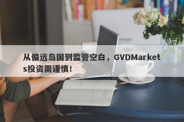 从偏远岛国到监管空白，GVDMarkets投资需谨慎！-第1张图片-要懂汇