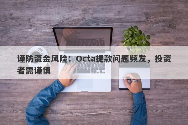 谨防资金风险：Octa提款问题频发，投资者需谨慎-第1张图片-要懂汇