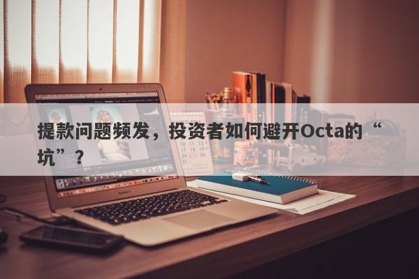 提款问题频发，投资者如何避开Octa的“坑”？-第1张图片-要懂汇