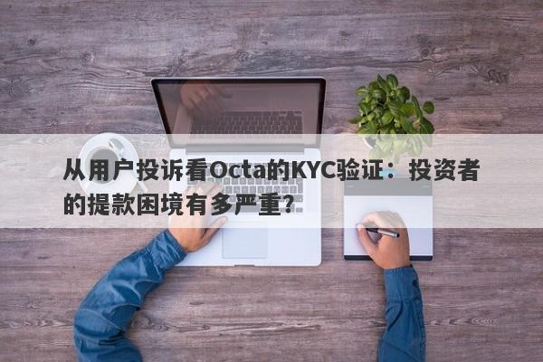 从用户投诉看Octa的KYC验证：投资者的提款困境有多严重？-第1张图片-要懂汇