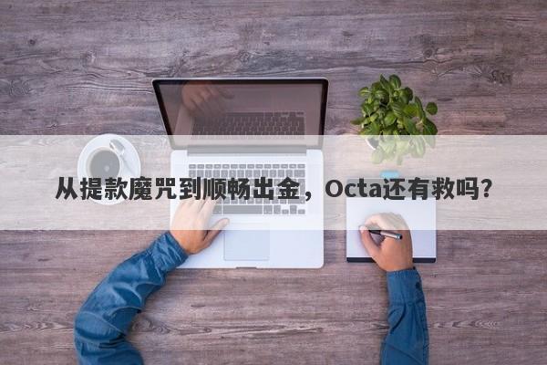 从提款魔咒到顺畅出金，Octa还有救吗？-第1张图片-要懂汇