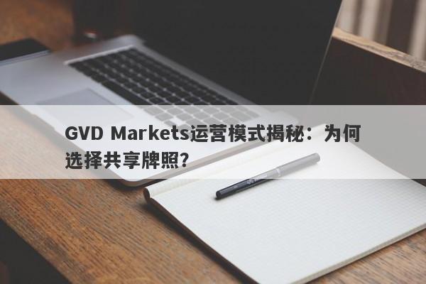 GVD Markets运营模式揭秘：为何选择共享牌照？-第1张图片-要懂汇