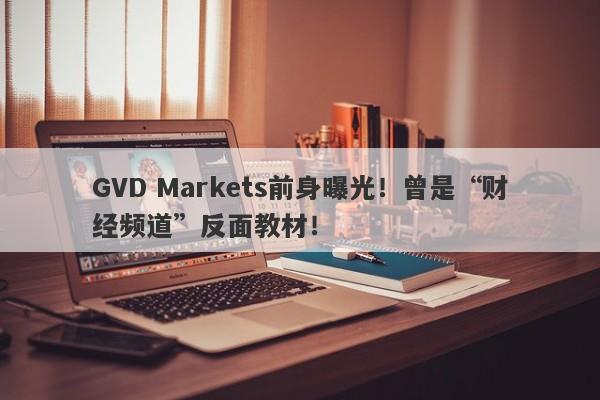 GVD Markets前身曝光！曾是“财经频道”反面教材！-第1张图片-要懂汇