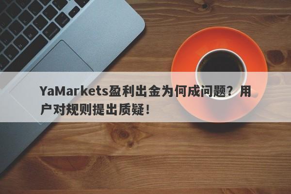 YaMarkets盈利出金为何成问题？用户对规则提出质疑！-第1张图片-要懂汇