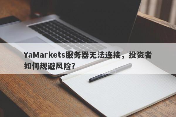 YaMarkets服务器无法连接，投资者如何规避风险？-第1张图片-要懂汇