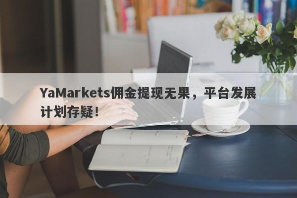 YaMarkets佣金提现无果，平台发展计划存疑！-第1张图片-要懂汇