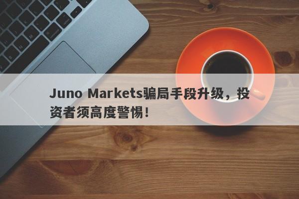 Juno Markets骗局手段升级，投资者须高度警惕！-第1张图片-要懂汇