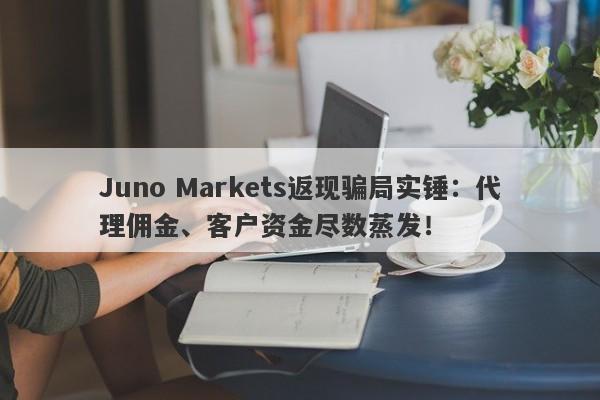 Juno Markets返现骗局实锤：代理佣金、客户资金尽数蒸发！-第1张图片-要懂汇