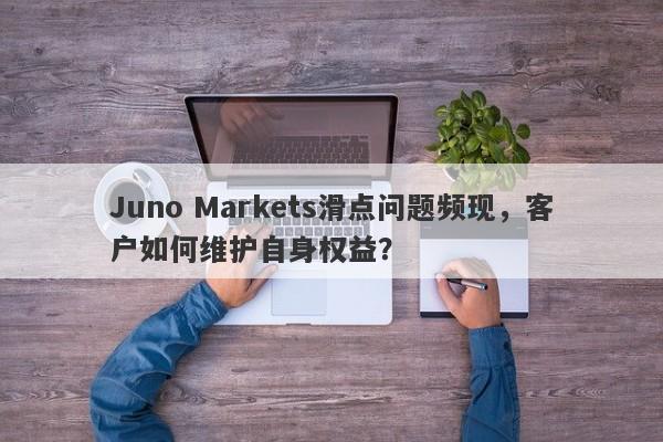 Juno Markets滑点问题频现，客户如何维护自身权益？-第1张图片-要懂汇