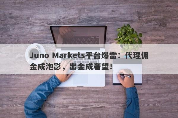 Juno Markets平台爆雷：代理佣金成泡影，出金成奢望！-第1张图片-要懂汇