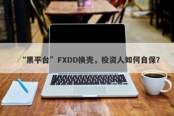 “黑平台”FXDD换壳，投资人如何自保？-第1张图片-要懂汇