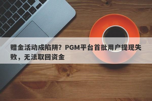 赠金活动成陷阱？PGM平台首批用户提现失败，无法取回资金-第1张图片-要懂汇