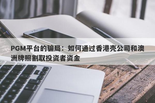 PGM平台的骗局：如何通过香港壳公司和澳洲牌照割取投资者资金-第1张图片-要懂汇