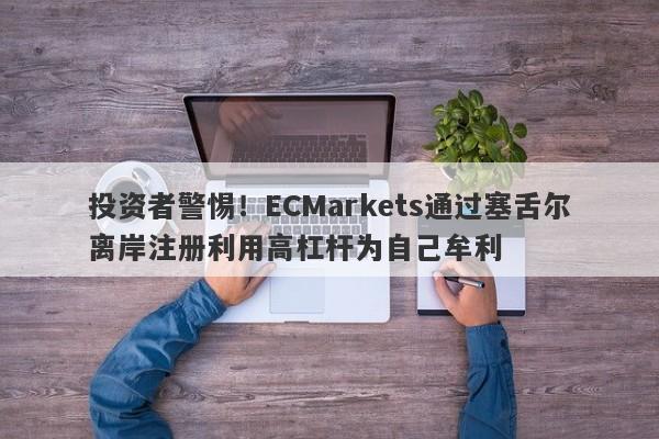 投资者警惕！ECMarkets通过塞舌尔离岸注册利用高杠杆为自己牟利-第1张图片-要懂汇