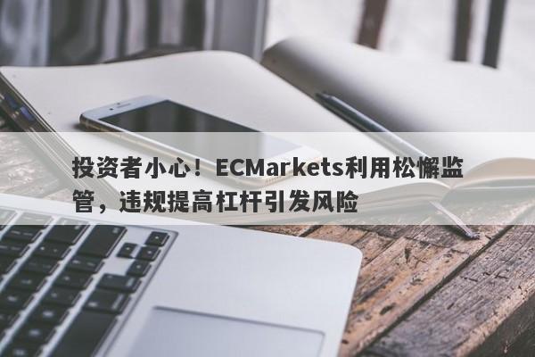 投资者小心！ECMarkets利用松懈监管，违规提高杠杆引发风险-第1张图片-要懂汇