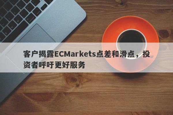 客户揭露ECMarkets点差和滑点，投资者呼吁更好服务-第1张图片-要懂汇