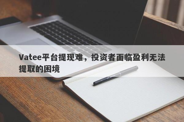 Vatee平台提现难，投资者面临盈利无法提取的困境-第1张图片-要懂汇