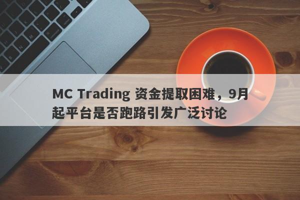 MC Trading 资金提取困难，9月起平台是否跑路引发广泛讨论-第1张图片-要懂汇