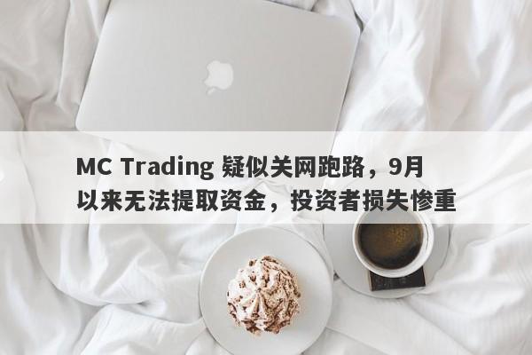 MC Trading 疑似关网跑路，9月以来无法提取资金，投资者损失惨重-第1张图片-要懂汇