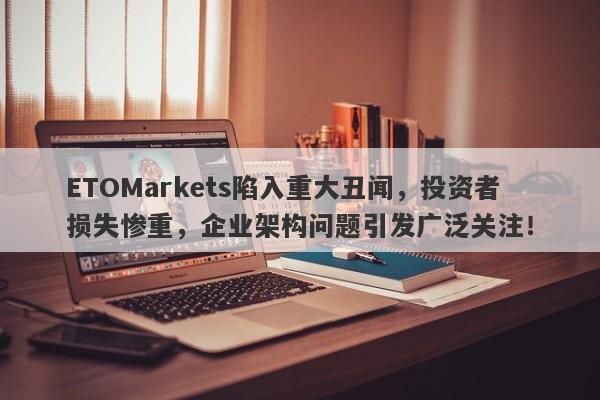 ETOMarkets陷入重大丑闻，投资者损失惨重，企业架构问题引发广泛关注！-第1张图片-要懂汇