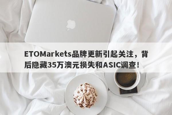 ETOMarkets品牌更新引起关注，背后隐藏35万澳元损失和ASIC调查！-第1张图片-要懂汇