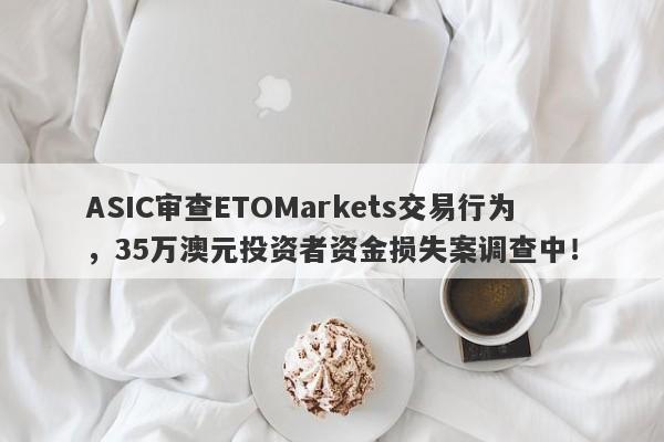 ASIC审查ETOMarkets交易行为，35万澳元投资者资金损失案调查中！-第1张图片-要懂汇