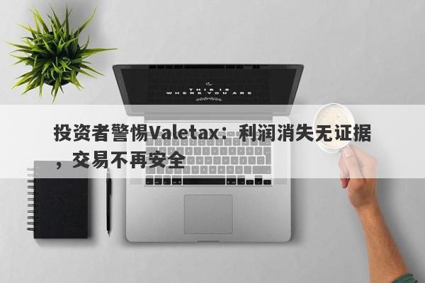 投资者警惕Valetax：利润消失无证据，交易不再安全-第1张图片-要懂汇