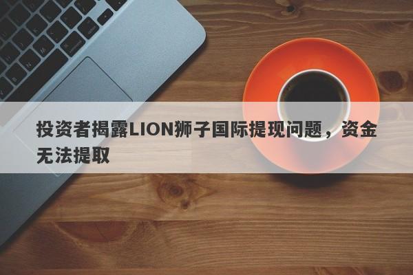 投资者揭露LION狮子国际提现问题，资金无法提取-第1张图片-要懂汇