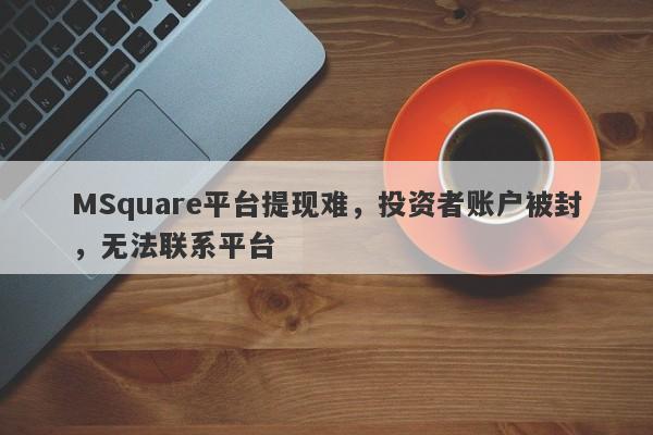 MSquare平台提现难，投资者账户被封，无法联系平台-第1张图片-要懂汇