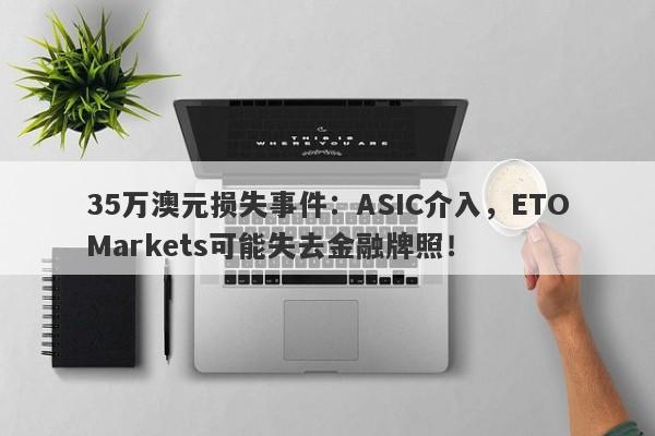 35万澳元损失事件：ASIC介入，ETOMarkets可能失去金融牌照！-第1张图片-要懂汇