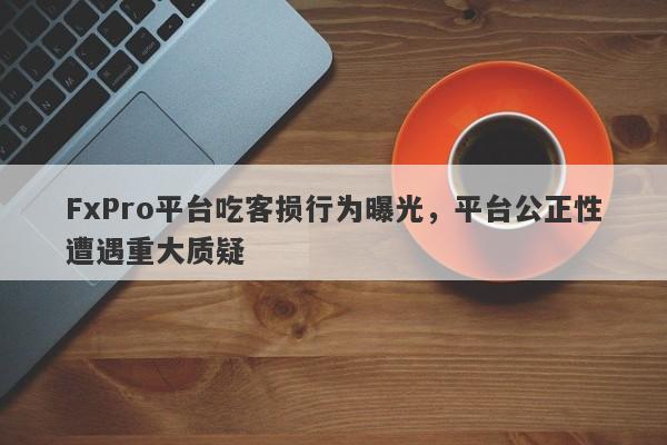 FxPro平台吃客损行为曝光，平台公正性遭遇重大质疑-第1张图片-要懂汇